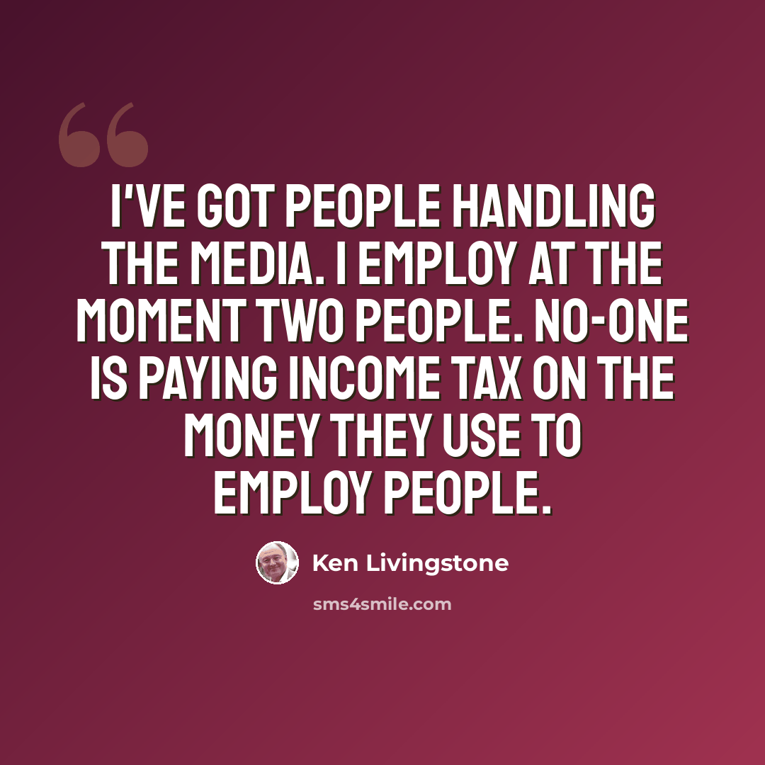 “I've got people handling the media. I employ at the moment two people. No-one is paying income tax on the money they use to employ people.” quote by Ken Livingstone