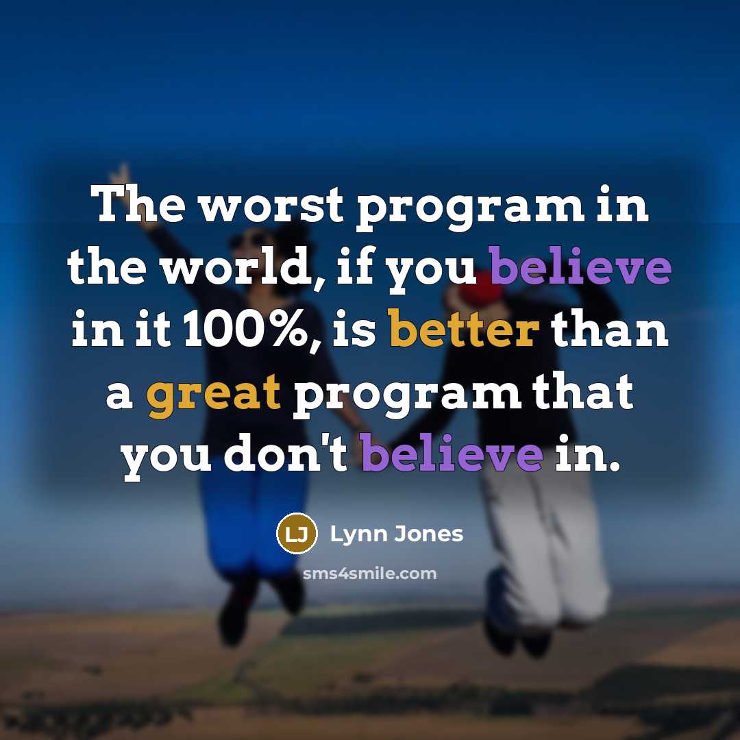 “The worst program in the world, if you believe in it 100%, is better than a great program that you don't believe in.” quote by Lynn Jones