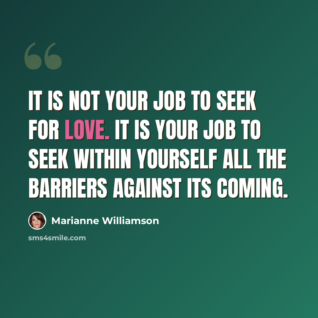 “It is not your job to seek for love. It IS your job to seek within yourself all the barriers against its coming.” quote by Marianne Williamson