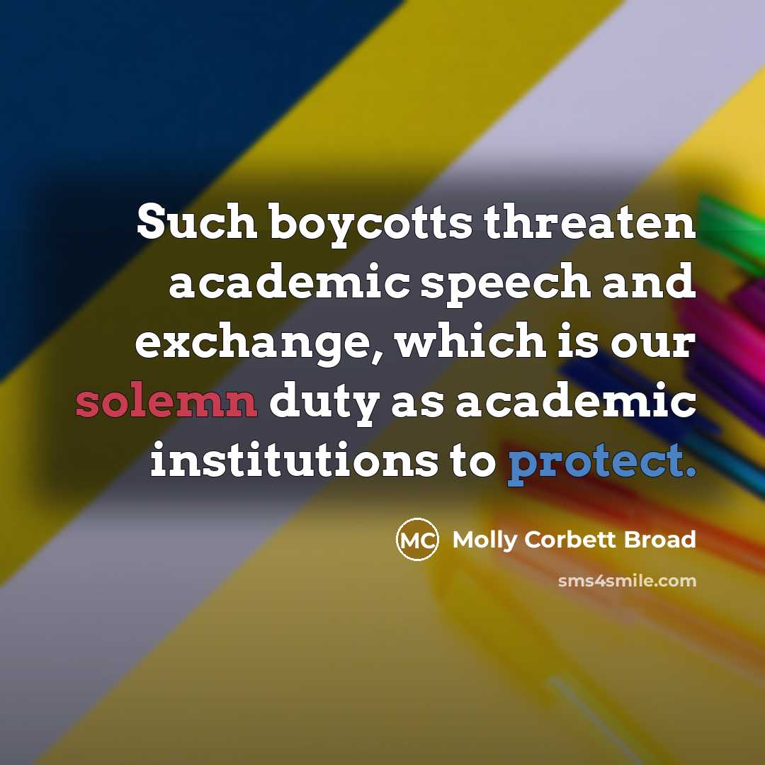 “Such boycotts threaten academic speech and exchange, which is our solemn duty as academic institutions to protect.” quote by Molly Corbett Broad