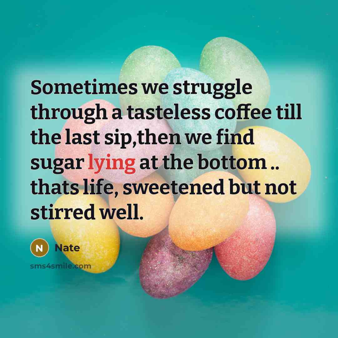 “Sometimes we struggle through a tasteless coffee till the last sip,then we find sugar lying at the bottom .. thats life, sweetened but not stirred well.” quote by Nate