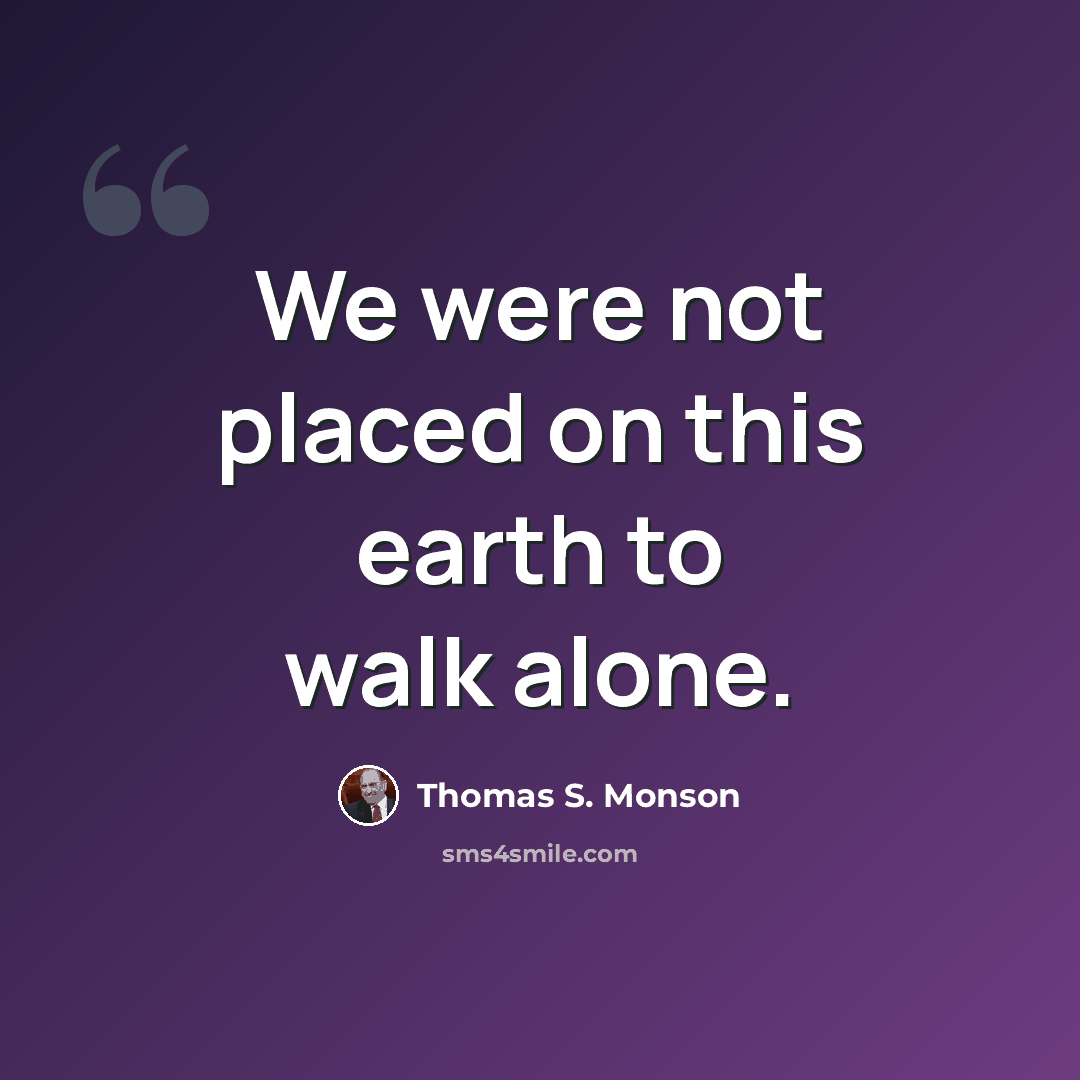“We were not placed on this earth to walk alone.” quote by Thomas S. Monson