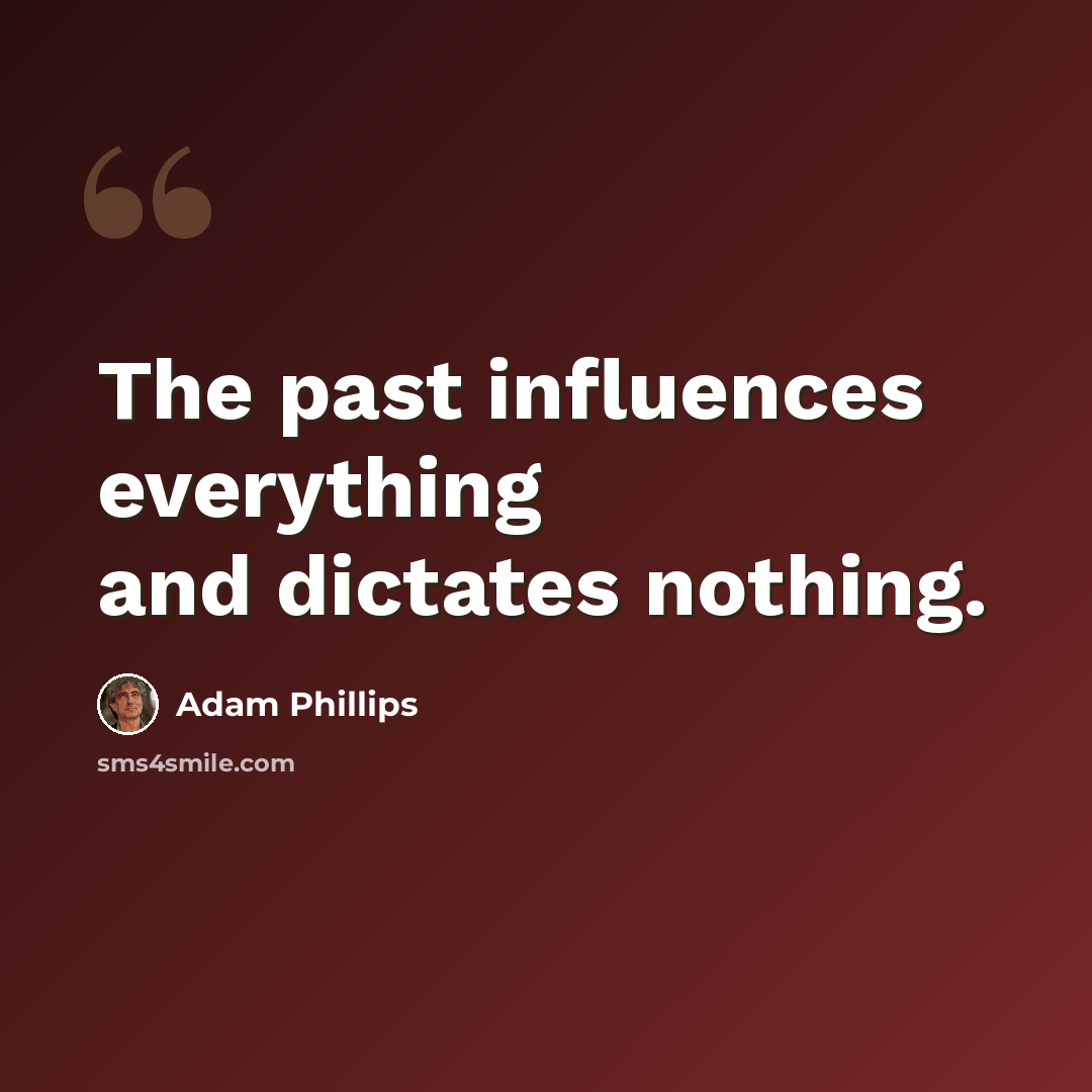 “The past influences everything and dictates nothing.” quote by Adam Phillips