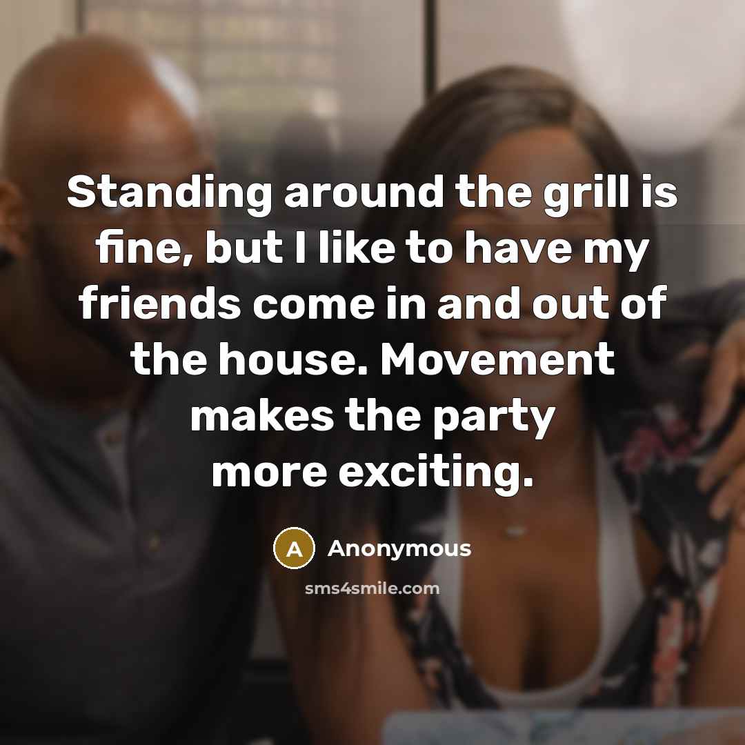 “Standing around the grill is fine, but I like to have my friends come in and out of the house. Movement makes the party more exciting.” quote by Anonymous