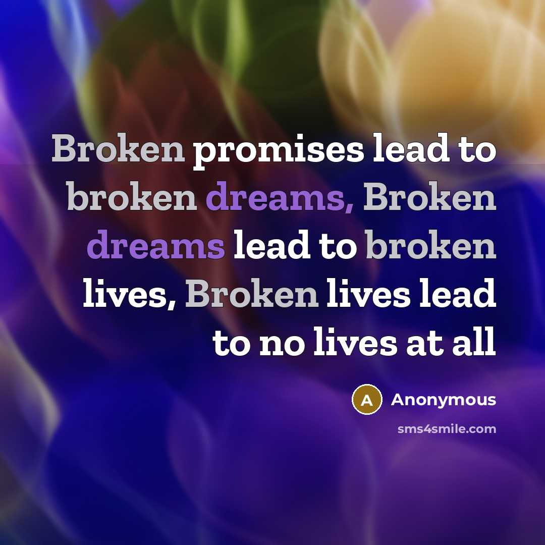 “Broken promises lead to broken dreams, Broken dreams lead to broken lives, Broken lives lead to no lives at all” quote by Anonymous