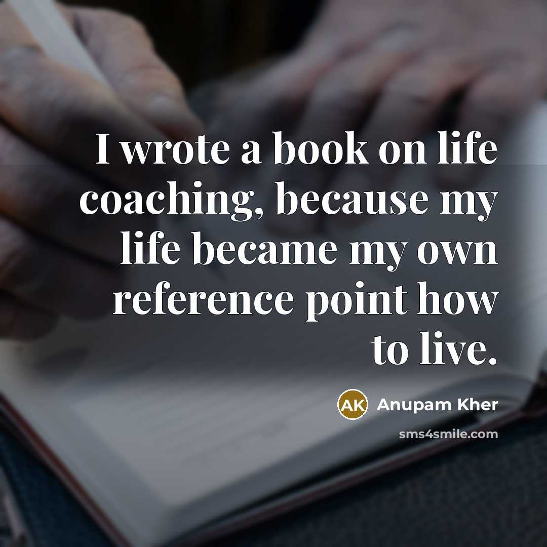 “I wrote a book on life coaching, because my life became my own reference point how to live.” quote by Anupam Kher