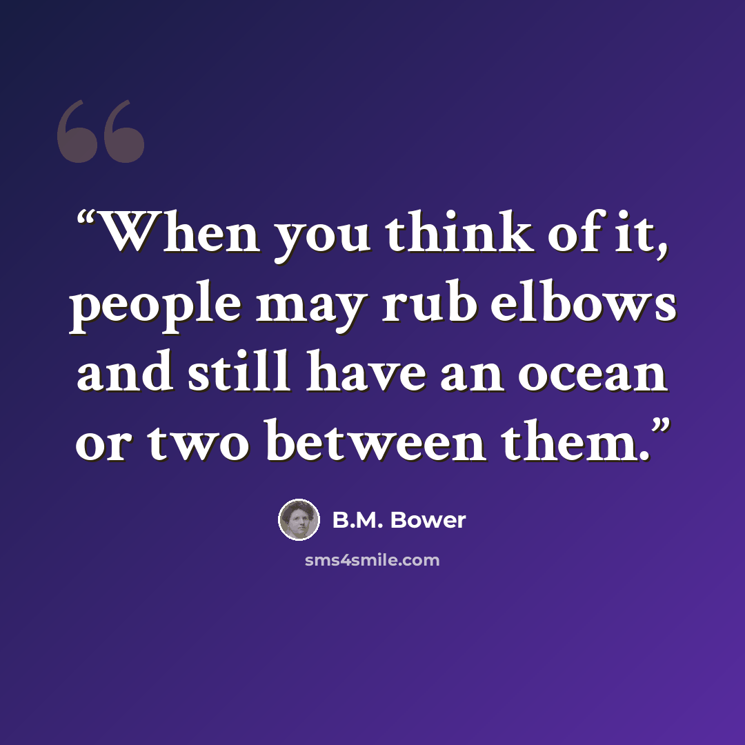 “When you think of it, people may rub elbows and still have an ocean or two between them.” quote by B.M. Bower