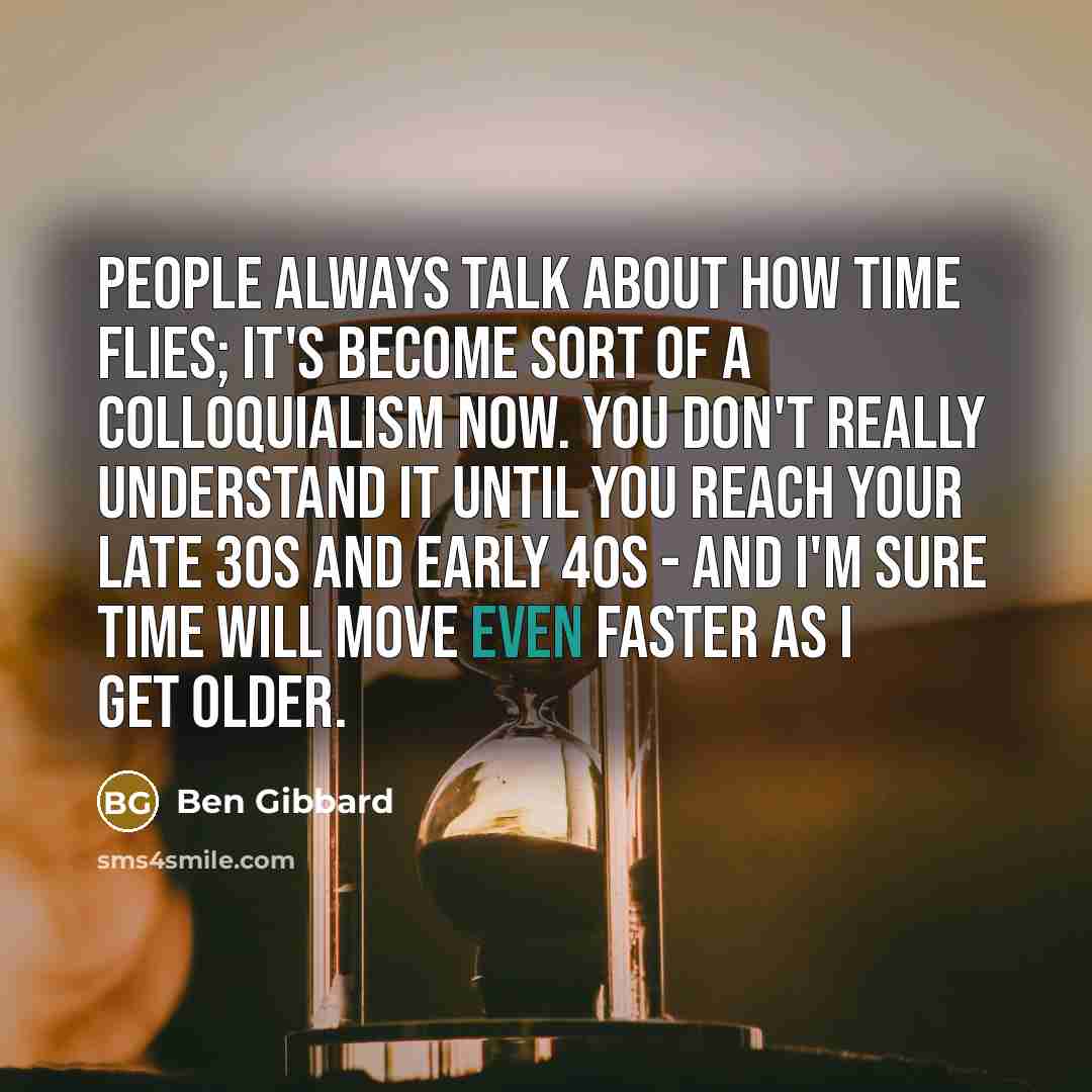 “People always talk about how time flies; it's become sort of a colloquialism now. You don't really understand it until you reach your late 30s and early 40s - and I'm sure time will move even faster as I get older.” quote by Ben Gibbard
