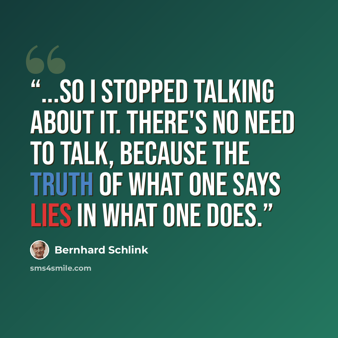 “...So I stopped talking about it. There's no need to talk, because the truth of what one says lies in what one does.” quote by Bernhard Schlink