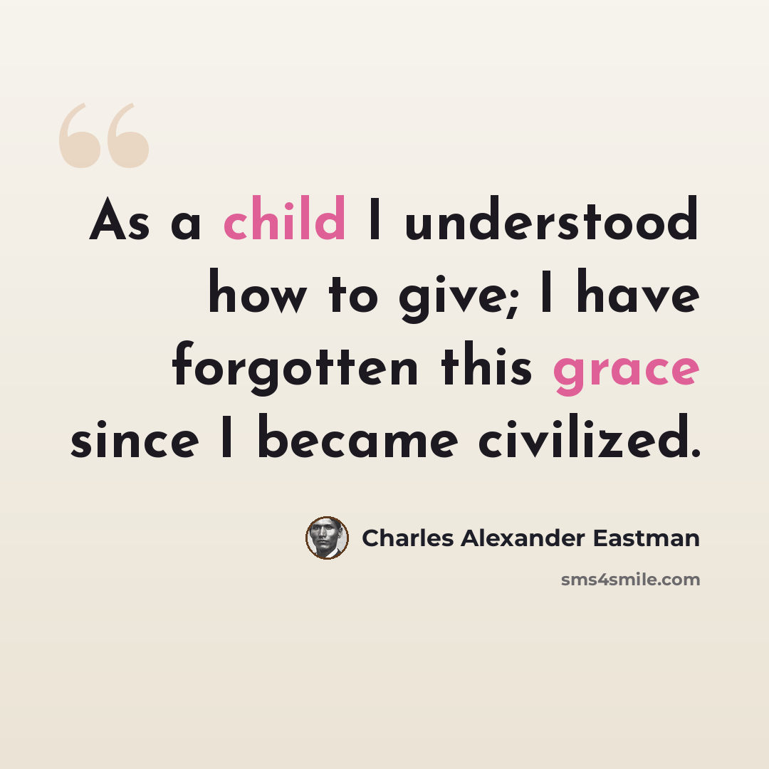 “As a child I understood how to give; I have forgotten this grace since I became civilized.” quote by Charles Alexander Eastman