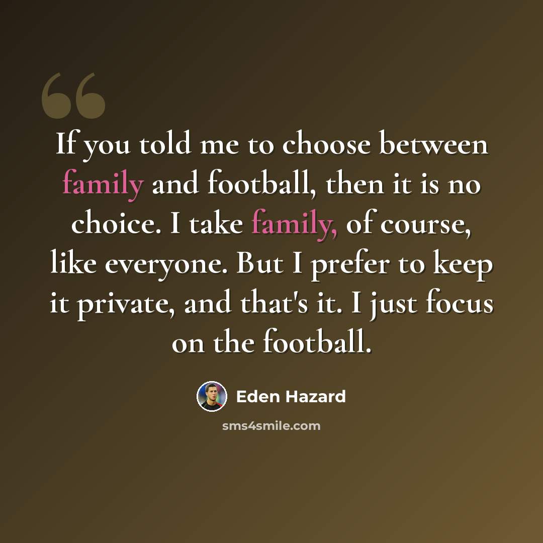 “If you told me to choose between family and football, then it is no choice. I take family, of course, like everyone. But I prefer to keep it private, and that's it. I just focus on the football.” quote by Eden Hazard