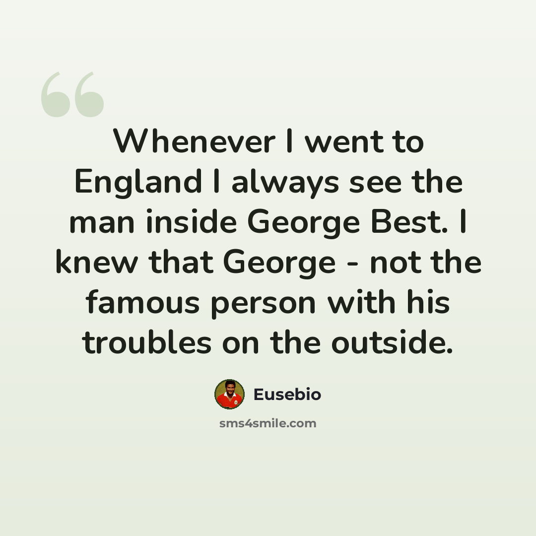 “Whenever I went to England I always see the man inside George Best. I knew that George - not the famous person with his troubles on the outside.” quote by Eusebio