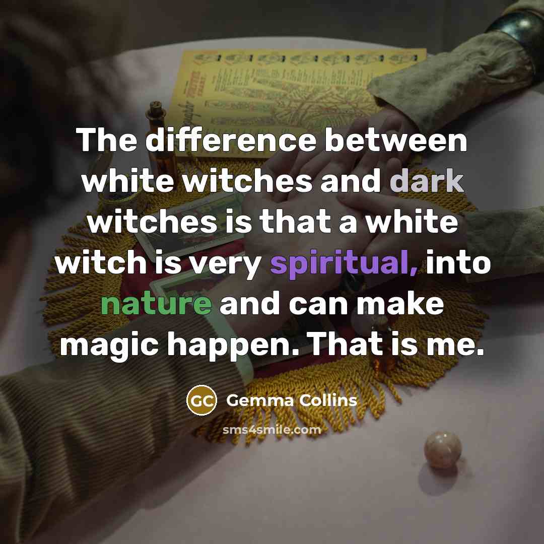 “The difference between white witches and dark witches is that a white witch is very spiritual, into nature and can make magic happen. That is me.” quote by Gemma Collins