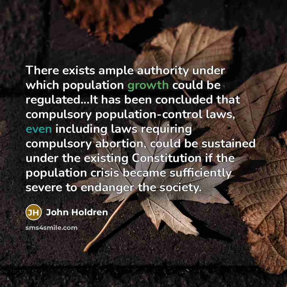 “There exists ample authority under which population growth could be regulated...It has been concluded that compulsory population-control laws, even including laws requiring compulsory abortion, could be sustained under the existing Constitution if the population crisis became sufficiently severe…” quote by John Holdren