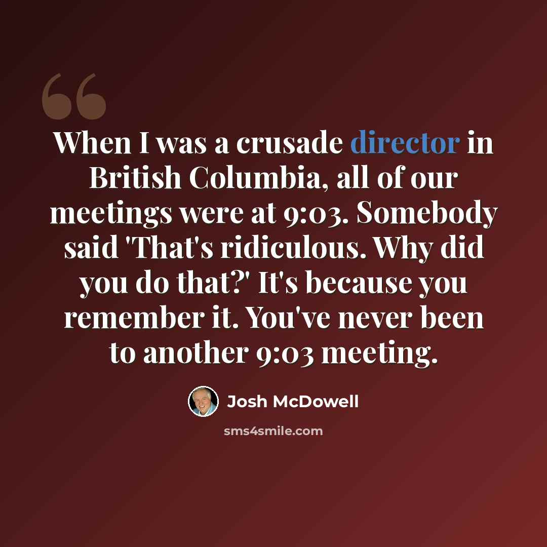 “When I was a crusade director in British Columbia, all of our meetings were at 9:03. Somebody said 'That's ridiculous. Why did you do that?' It's because you remember it. You've never been to another 9:03 meeting.” quote by Josh McDowell