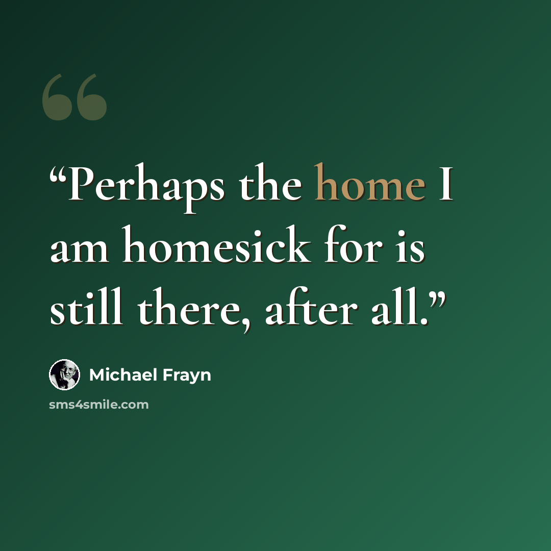 “Perhaps the home I am homesick for is still there, after all.” quote by Michael Frayn