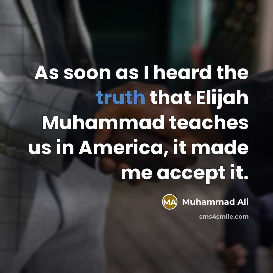 “As soon as I heard the truth that Elijah Muhammad teaches us in America, it made me accept it.” quote by Muhammad Ali