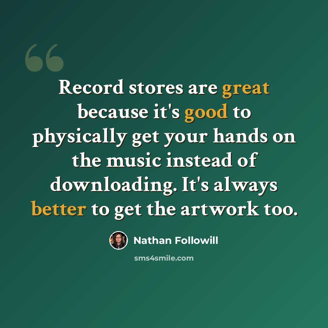 “Record stores are great because it's good to physically get your hands on the music instead of downloading. It's always better to get the artwork too.” quote by Nathan Followill