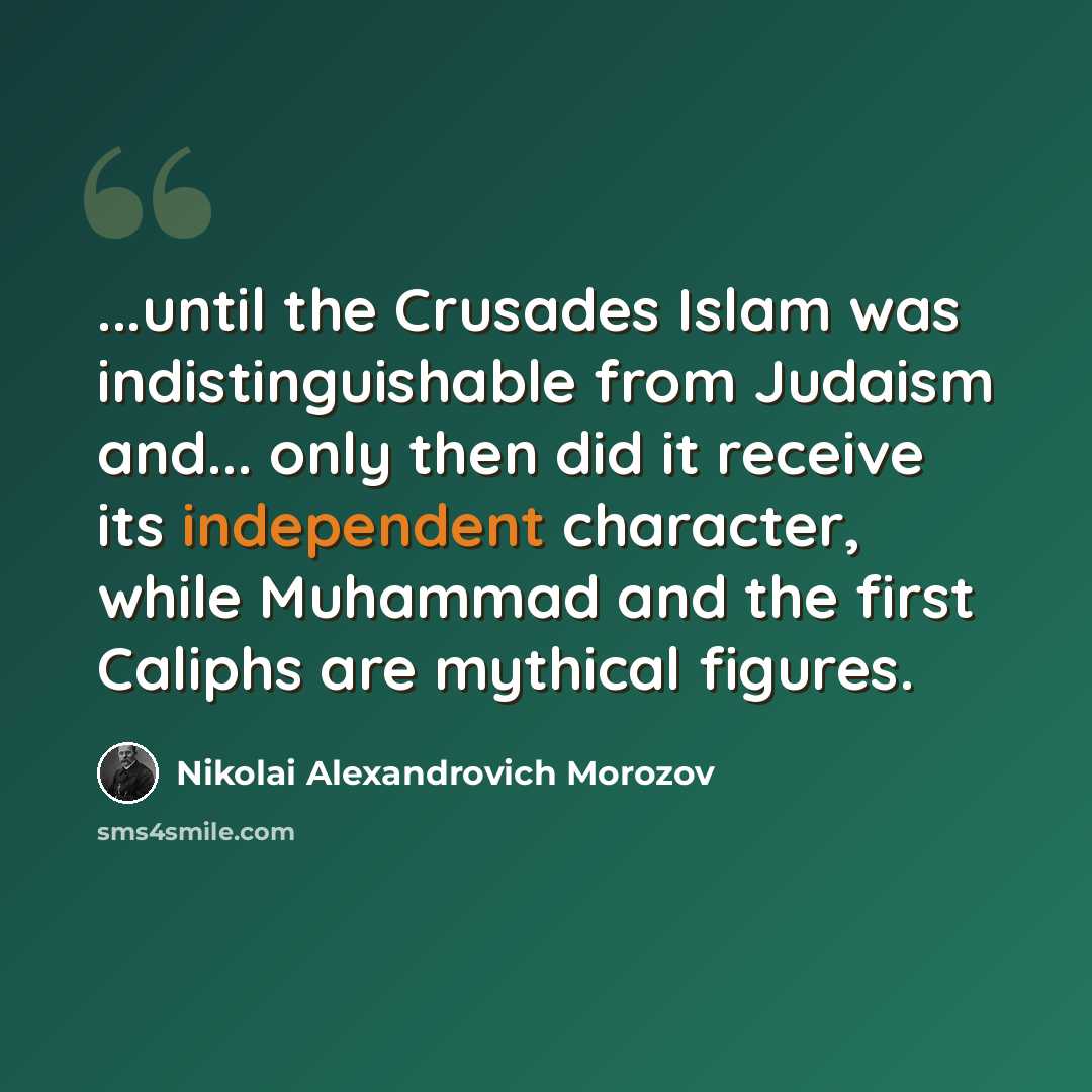“...until the Crusades Islam was indistinguishable from Judaism and... only then did it receive its independent character, while Muhammad and the first Caliphs are mythical figures.” quote by Nikolai Alexandrovich Morozov