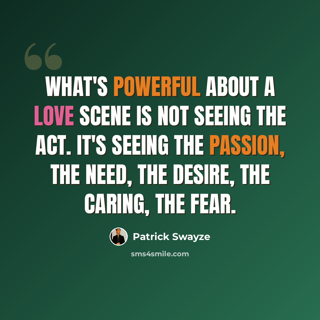 “What's powerful about a love scene is not seeing the act. It's seeing the passion, the need, the desire, the caring, the fear.” quote by Patrick Swayze