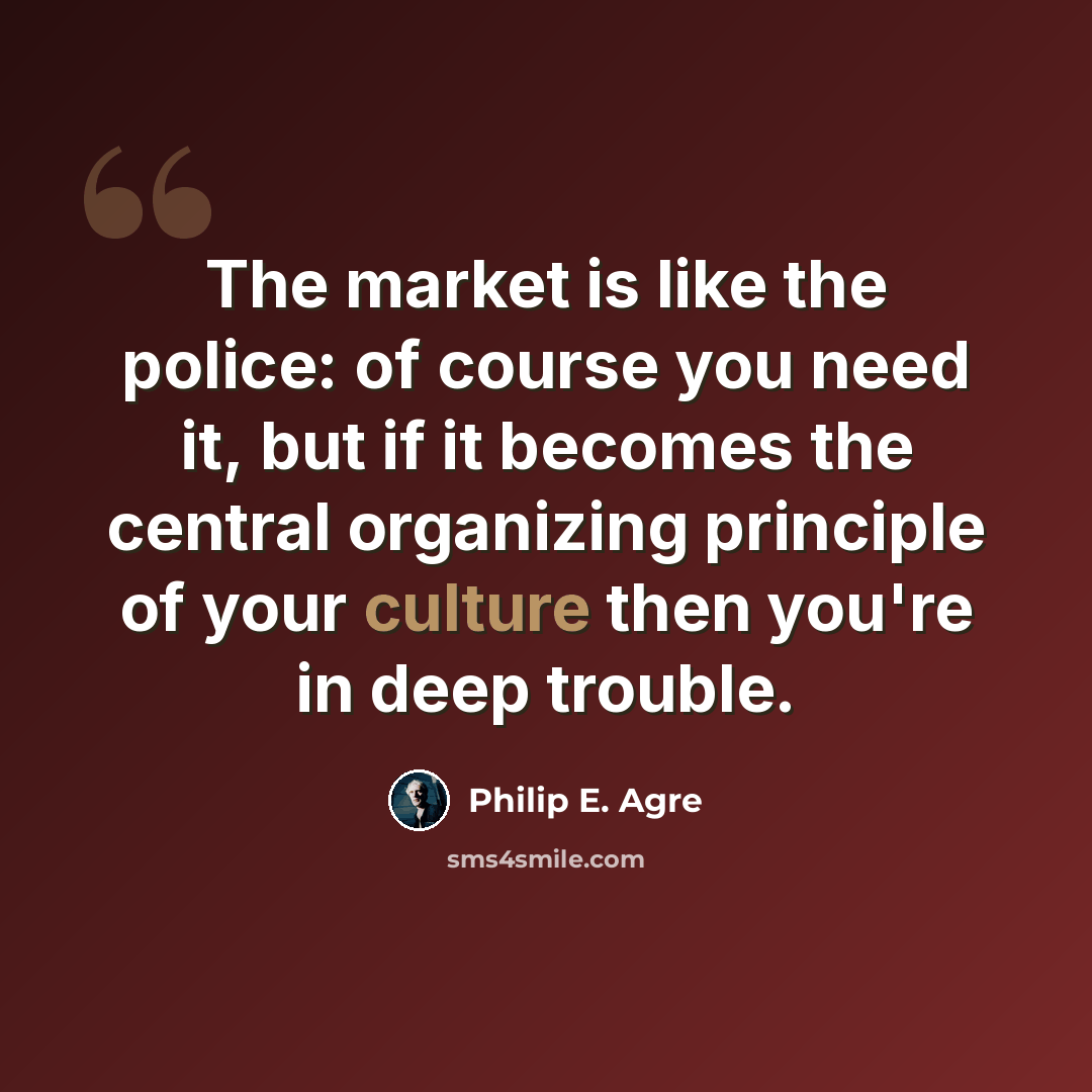 “The market is like the police: of course you need it, but if it becomes the central organizing principle of your culture then you're in deep trouble.” quote by Philip E. Agre