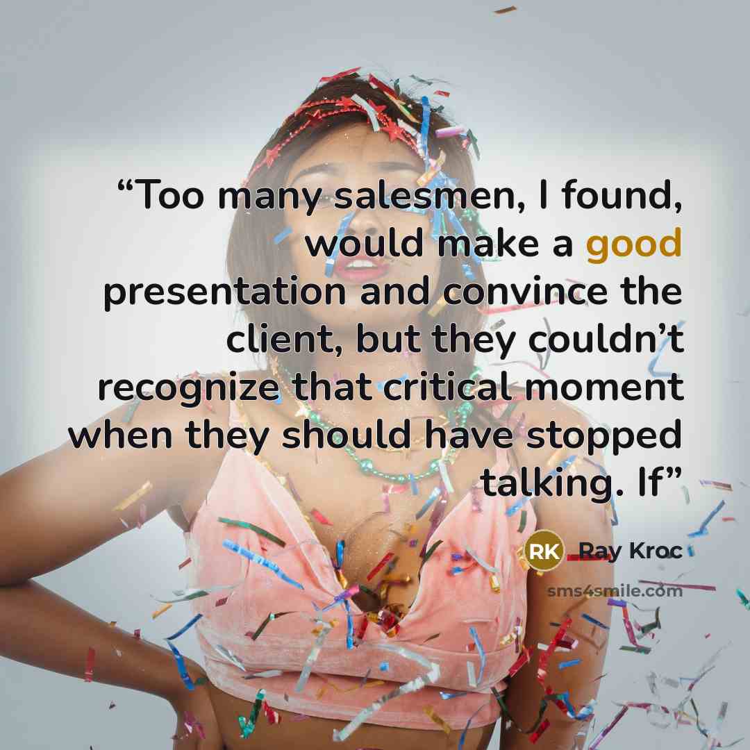 “Too many salesmen, I found, would make a good presentation and convince the client, but they couldn’t recognize that critical moment when they should have stopped talking. If” quote by Ray Kroc