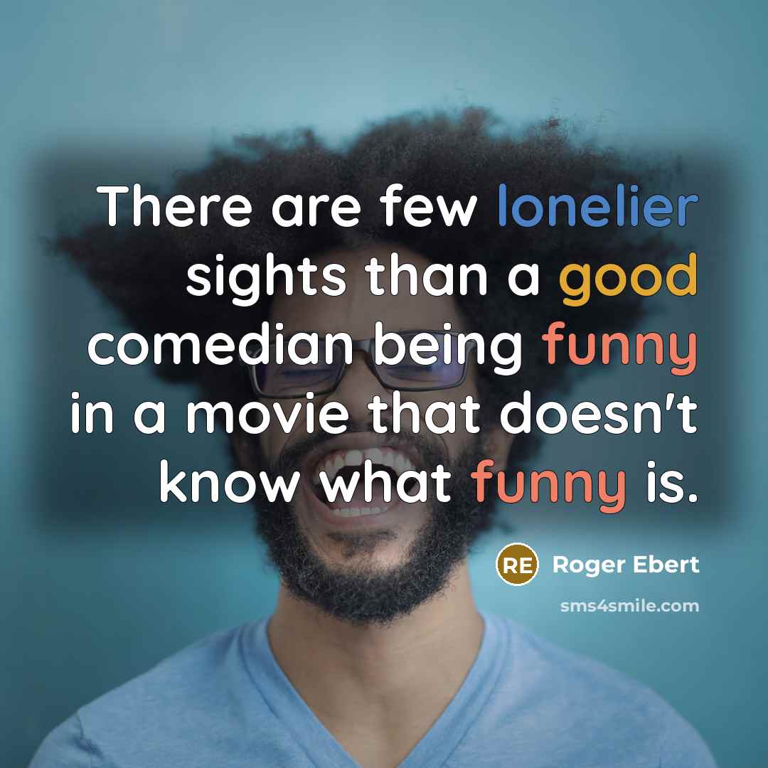 “There are few lonelier sights than a good comedian being funny in a movie that doesn't know what funny is.” quote by Roger Ebert