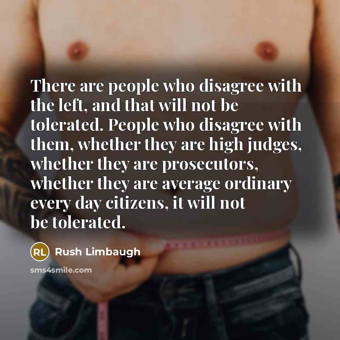 “There are people who disagree with the left, and that will not be tolerated. People who disagree with them, whether they are high judges, whether they are prosecutors, whether they are average ordinary every day citizens, it will not be tolerated.” quote by Rush Limbaugh