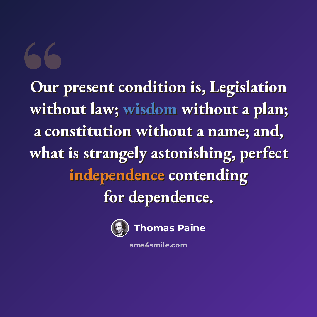 “Our present condition is, Legislation without law; wisdom without a plan; a constitution without a name; and, what is strangely astonishing, perfect independence contending for dependence.” quote by Thomas Paine