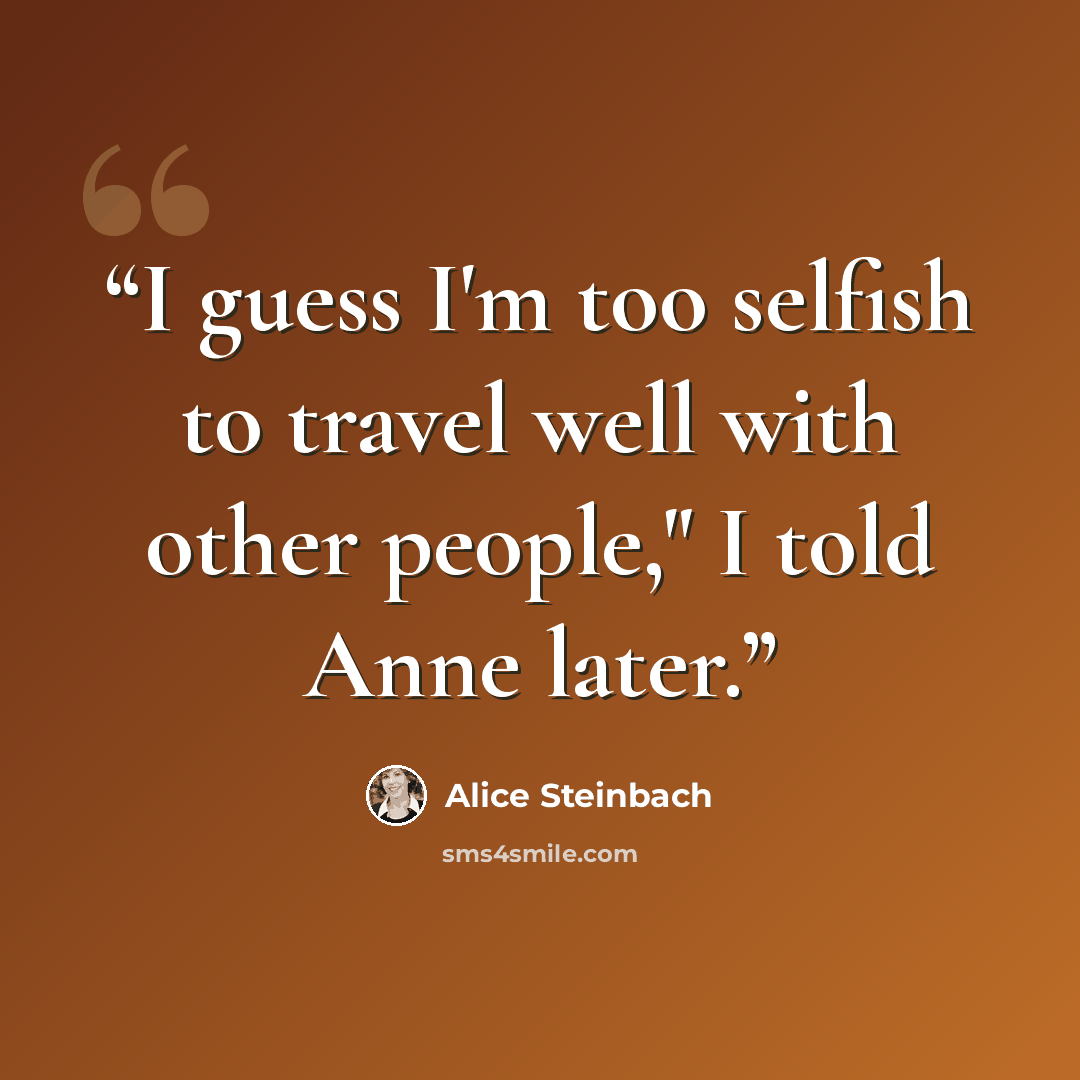 “I guess I'm too selfish to travel well with other people," I told Anne later.” quote by Alice Steinbach