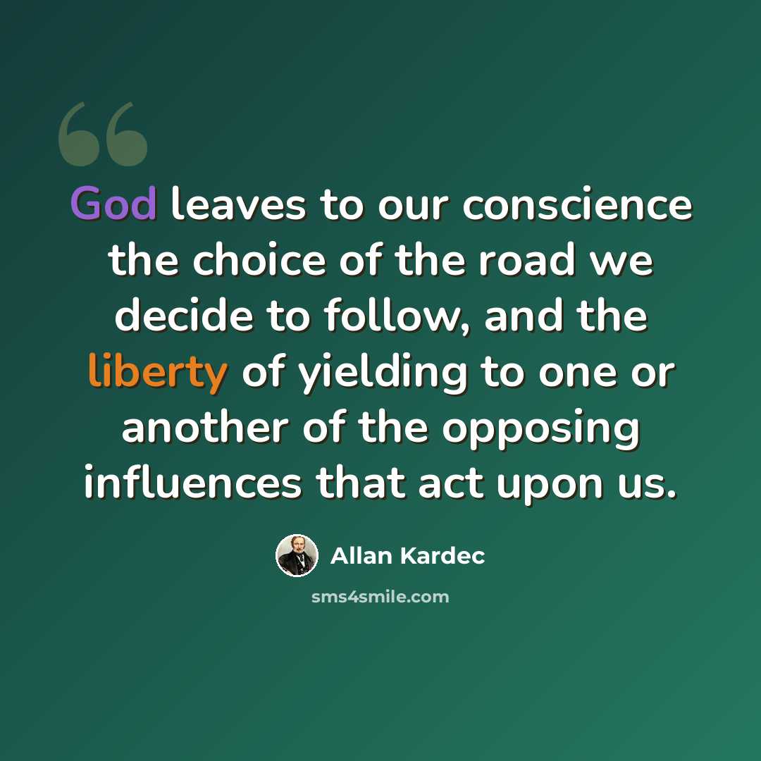 “God leaves to our conscience the choice of the road we decide to follow, and the liberty of yielding to one or another of the opposing influences that act upon us.” quote by Allan Kardec