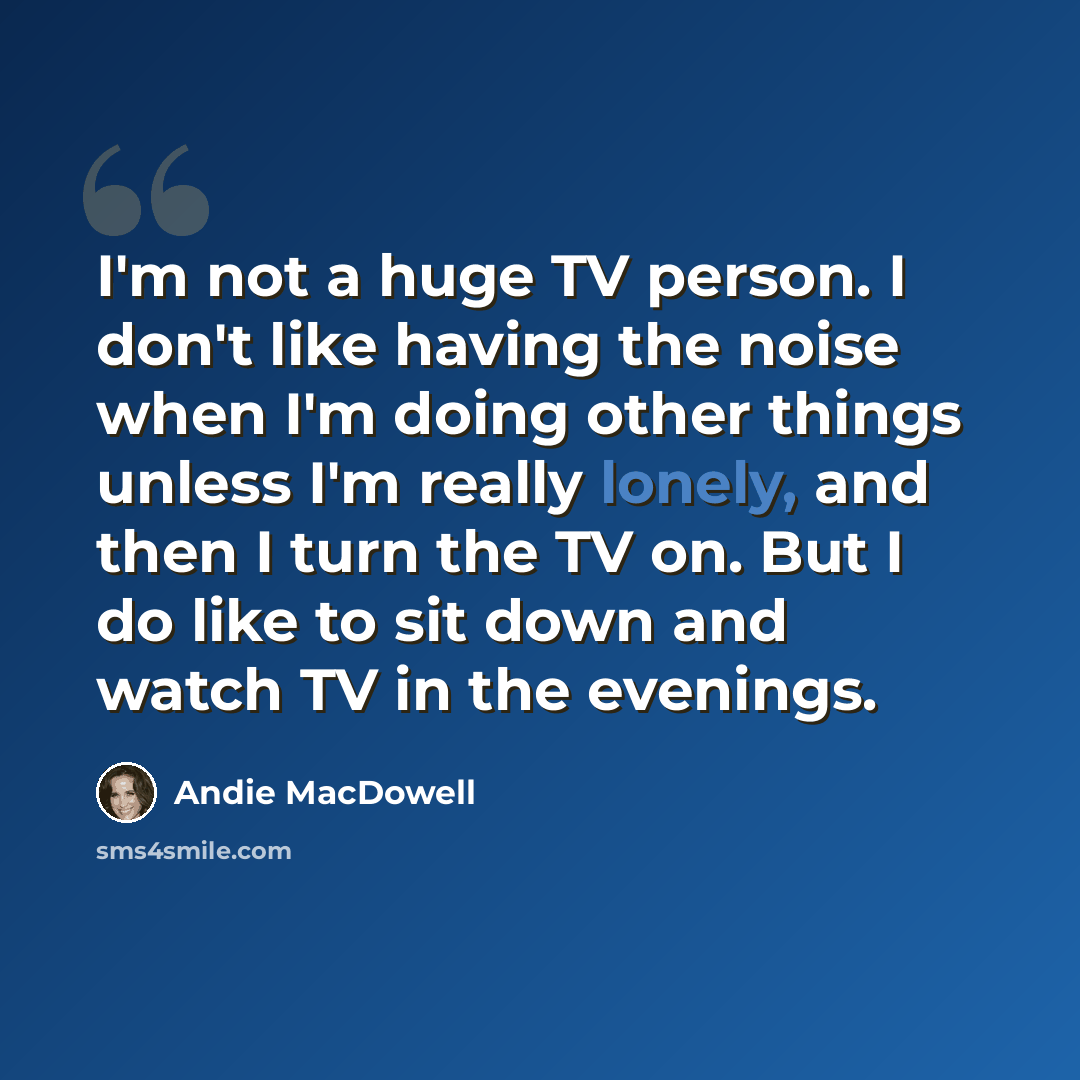“I'm not a huge TV person. I don't like having the noise when I'm doing other things unless I'm really lonely, and then I turn the TV on. But I do like to sit down and watch TV in the evenings.” quote by Andie MacDowell