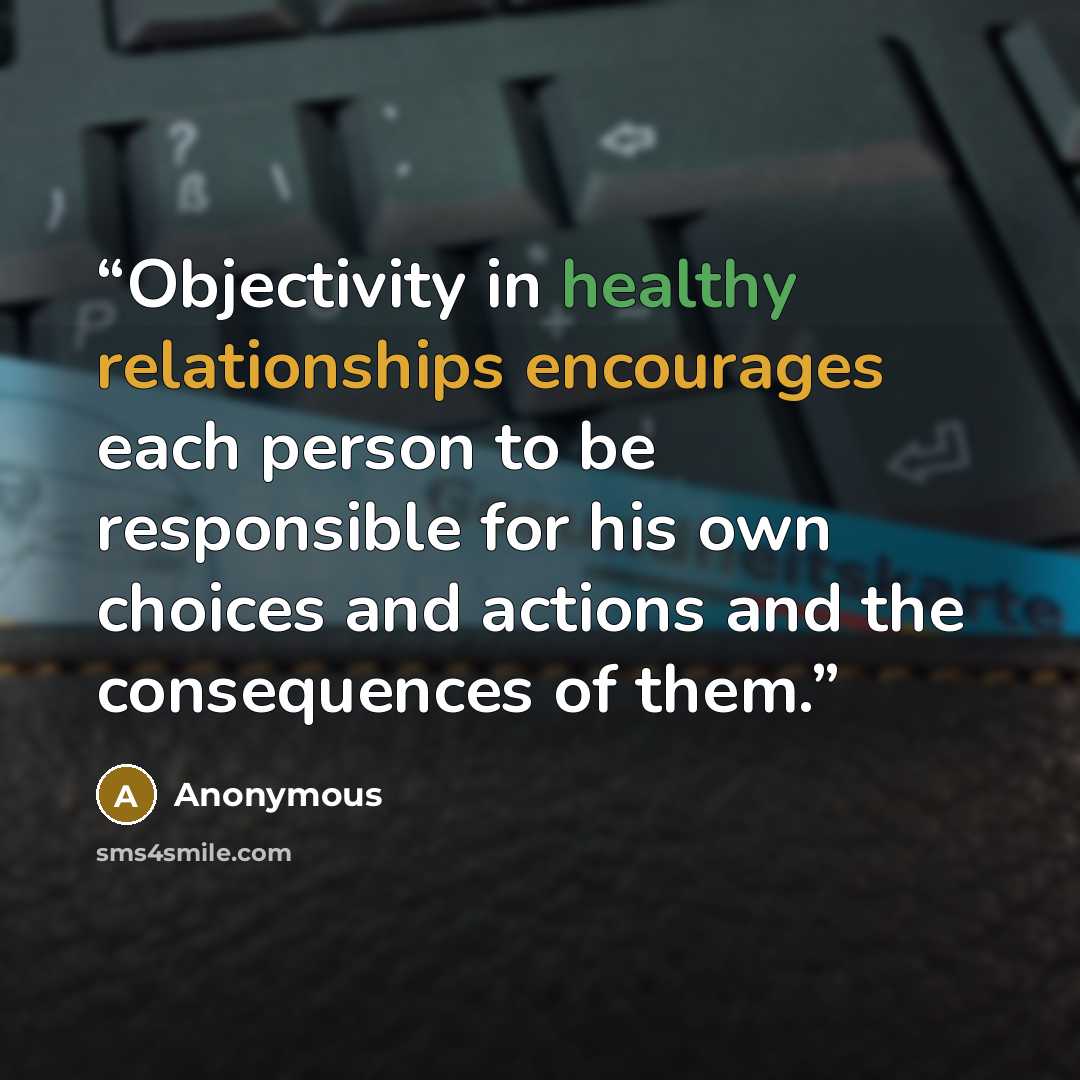“Objectivity in healthy relationships encourages each person to be responsible for his own choices and actions and the consequences of them.” quote by Anonymous
