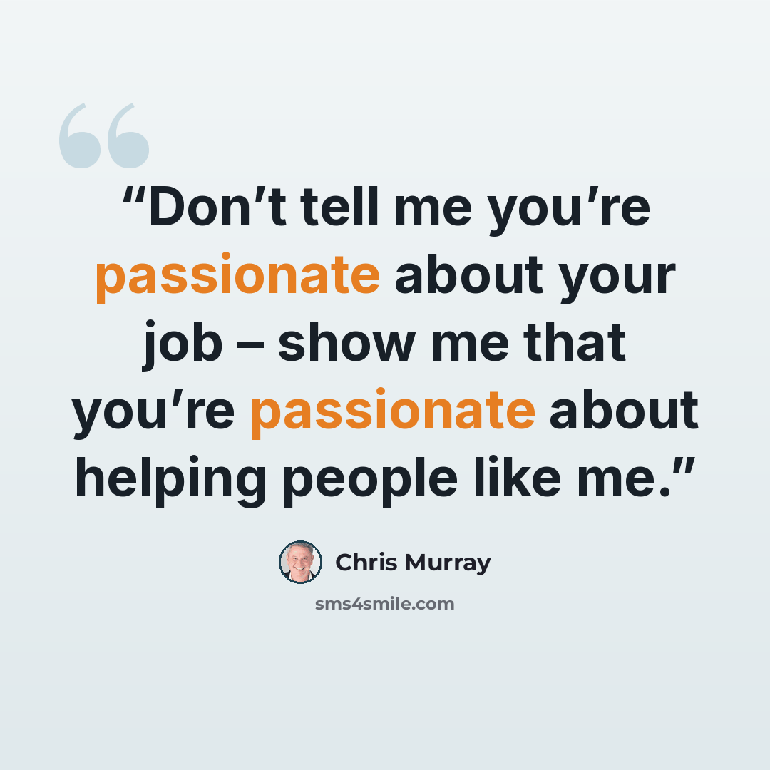 “Don’t tell me you’re passionate about your job – show me that you’re passionate about helping people like me.” quote by Chris Murray