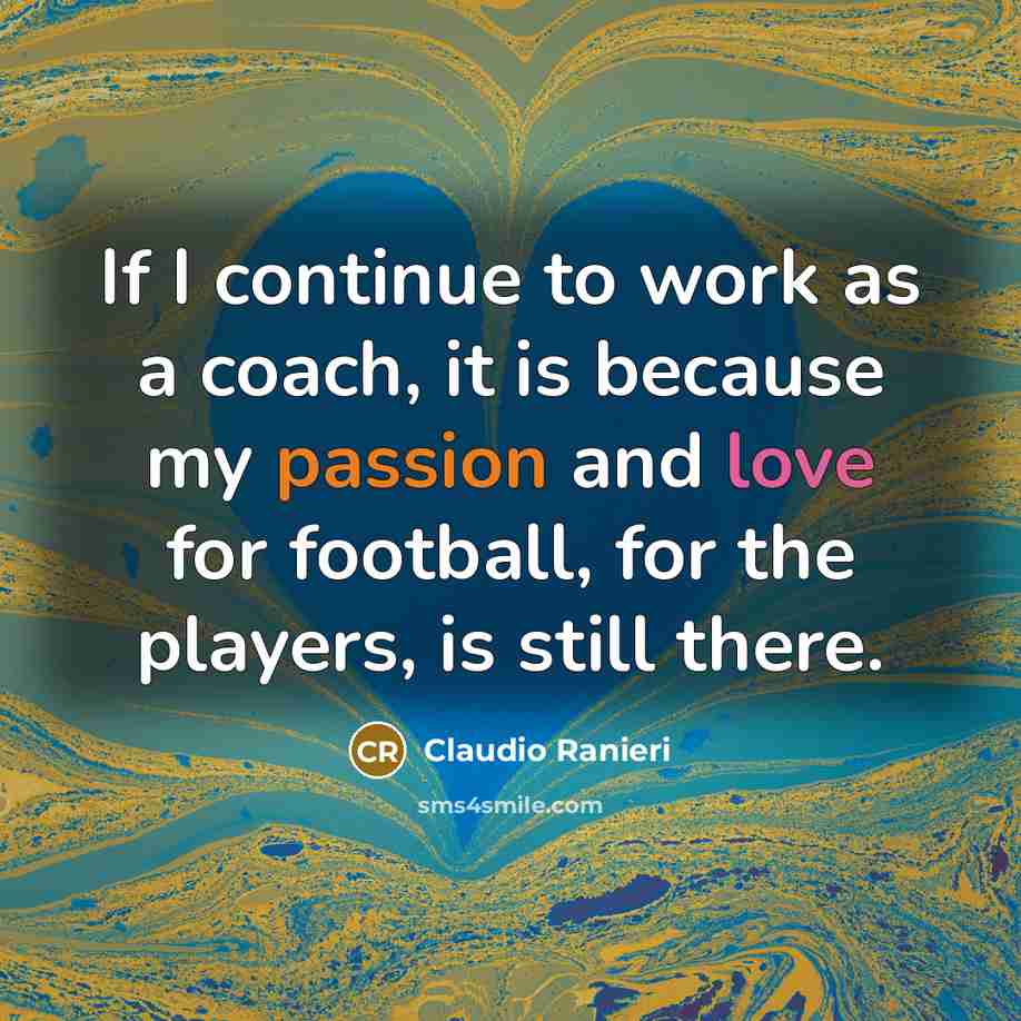 “If I continue to work as a coach, it is because my passion and love for football, for the players, is still there.” quote by Claudio Ranieri