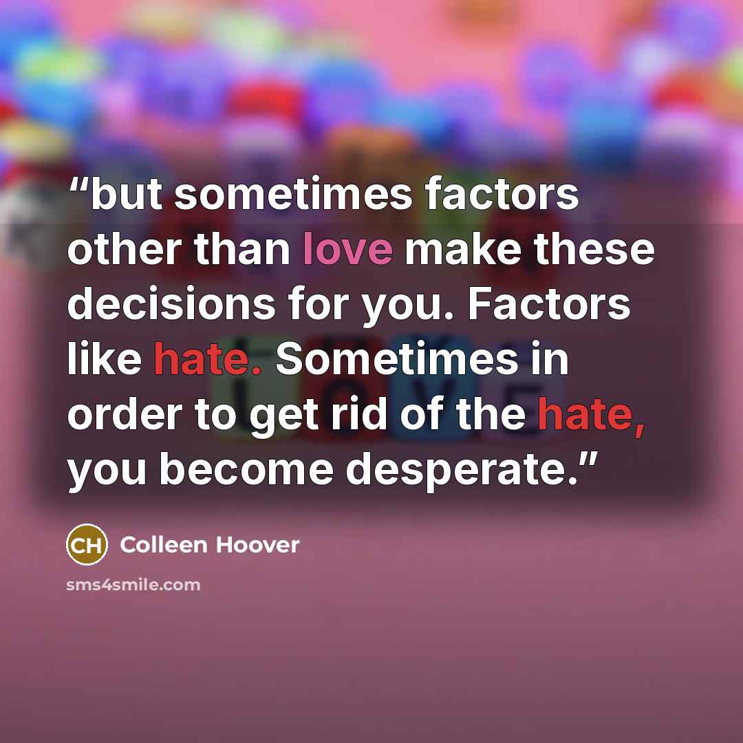 “but sometimes factors other than love make these decisions for you. Factors like hate. Sometimes in order to get rid of the hate, you become desperate.” quote by Colleen Hoover
