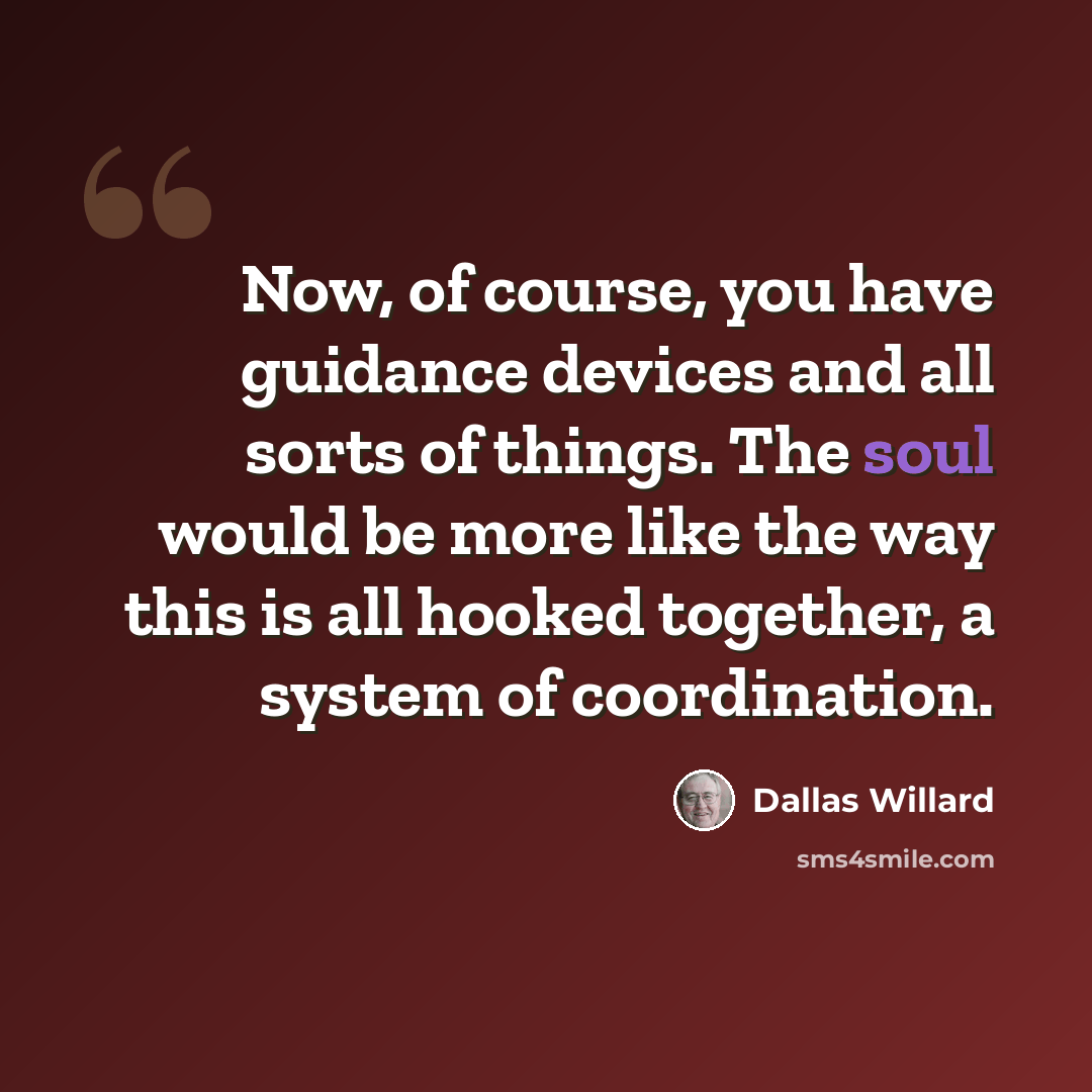 “Now, of course, you have guidance devices and all sorts of things. The soul would be more like the way this is all hooked together, a system of coordination.” quote by Dallas Willard