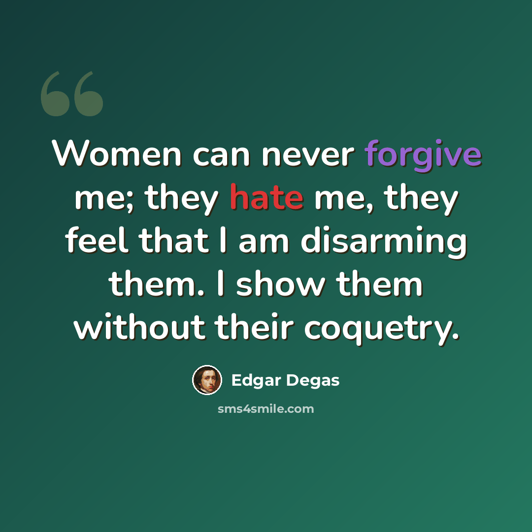 “Women can never forgive me; they hate me, they feel that I am disarming them. I show them without their coquetry.” quote by Edgar Degas