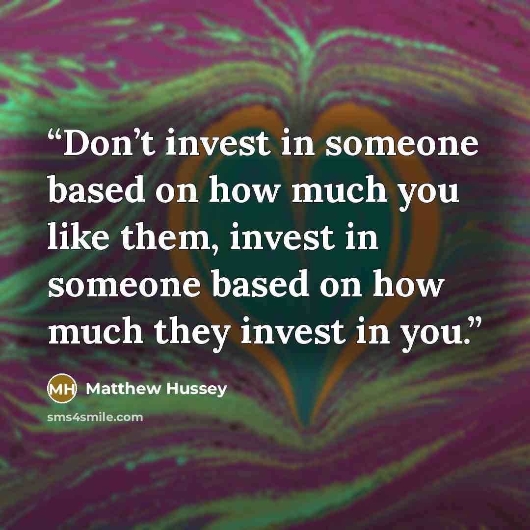 “Don’t invest in someone based on how much you like them, invest in someone based on how much they invest in you.” quote by Matthew Hussey