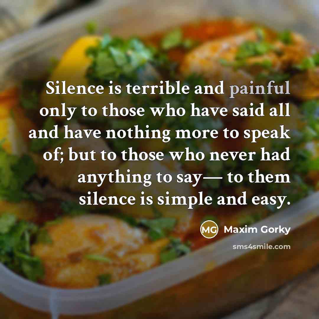 “Silence is terrible and painful only to those who have said all and have nothing more to speak of; but to those who never had anything to say— to them silence is simple and easy.” quote by Maxim Gorky