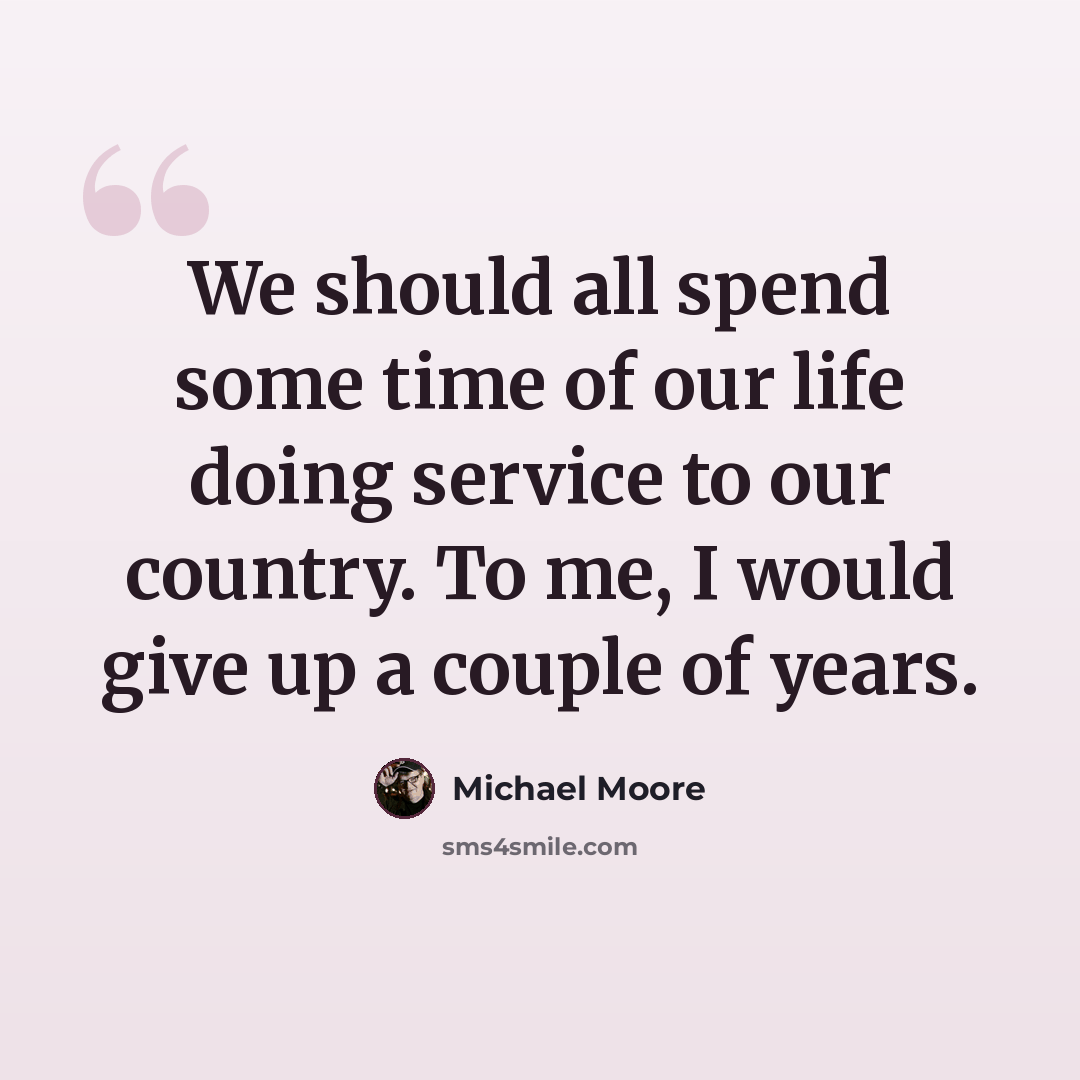 “We should all spend some time of our life doing service to our country. To me, I would give up a couple of years.” quote by Michael Moore