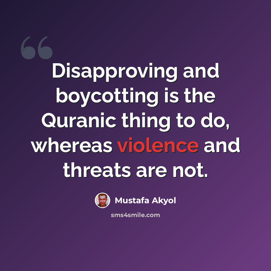 “Disapproving and boycotting is the Quranic thing to do, whereas violence and threats are not.” quote by Mustafa Akyol