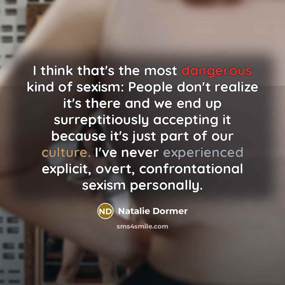 “I think that's the most dangerous kind of sexism: People don't realize it's there and we end up surreptitiously accepting it because it's just part of our culture. I've never experienced explicit, overt, confrontational sexism personally.” quote by Natalie Dormer
