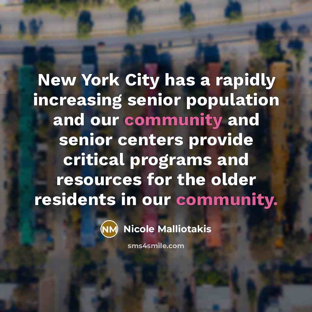 “New York City has a rapidly increasing senior population and our community and senior centers provide critical programs and resources for the older residents in our community.” quote by Nicole Malliotakis