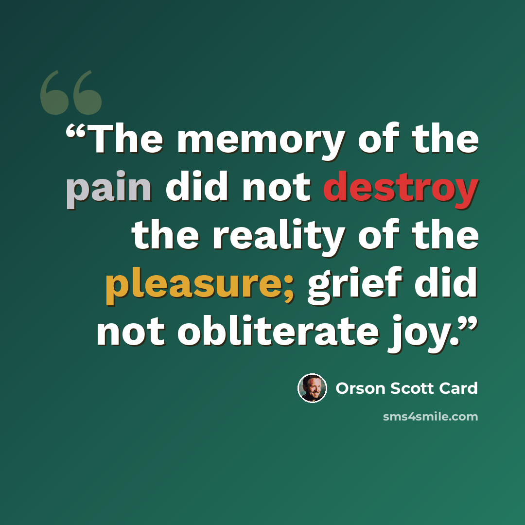 “The memory of the pain did not destroy the reality of the pleasure; grief did not obliterate joy.” quote by Orson Scott Card