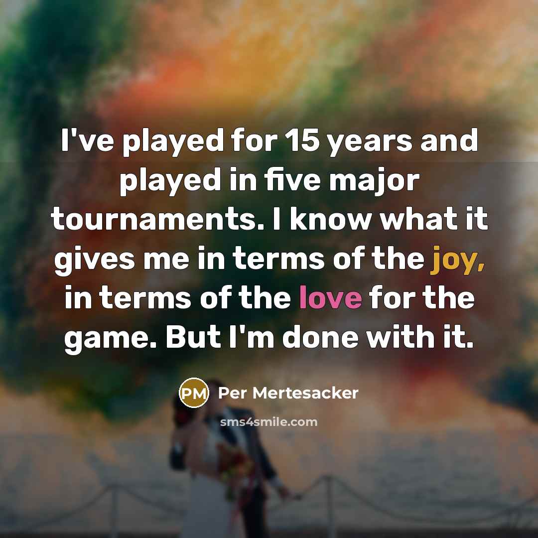 “I've played for 15 years and played in five major tournaments. I know what it gives me in terms of the joy, in terms of the love for the game. But I'm done with it.” quote by Per Mertesacker