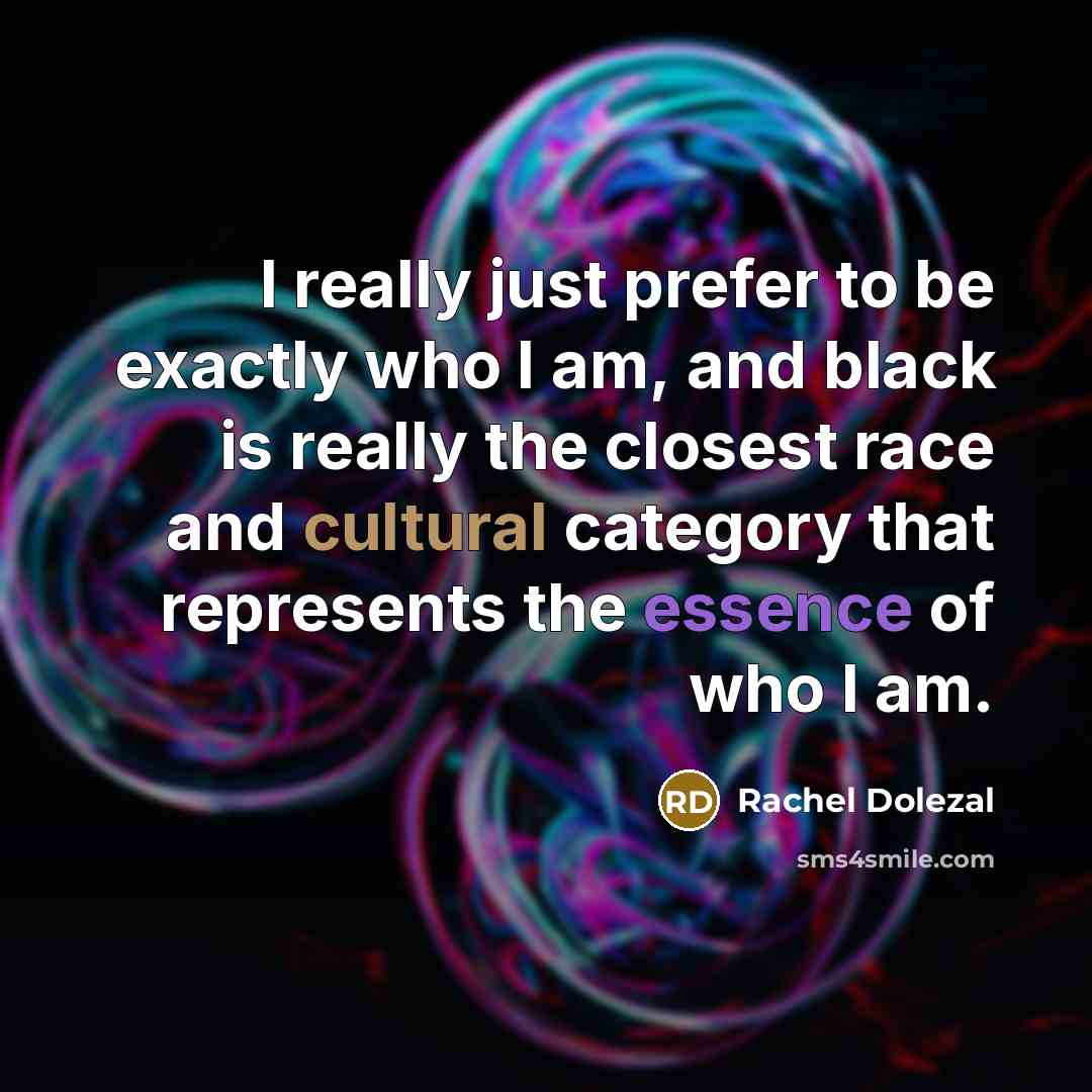 “I really just prefer to be exactly who I am, and black is really the closest race and cultural category that represents the essence of who I am.” quote by Rachel Dolezal