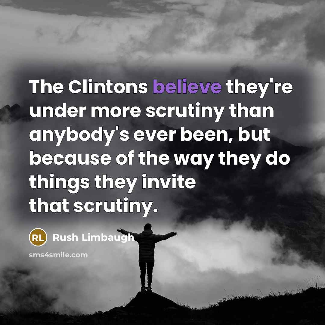 “The Clintons believe they're under more scrutiny than anybody's ever been, but because of the way they do things they invite that scrutiny.” quote by Rush Limbaugh