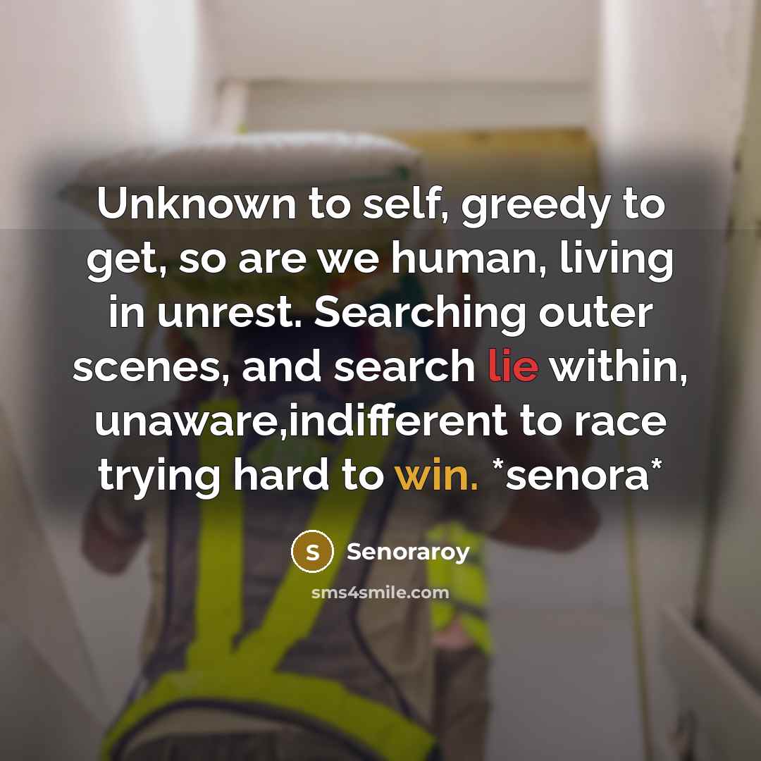 “Unknown to self, greedy to get, so are we human, living in unrest. Searching outer scenes, and search lie within, unaware,indifferent to race trying hard to win. *senora*” quote by Senoraroy