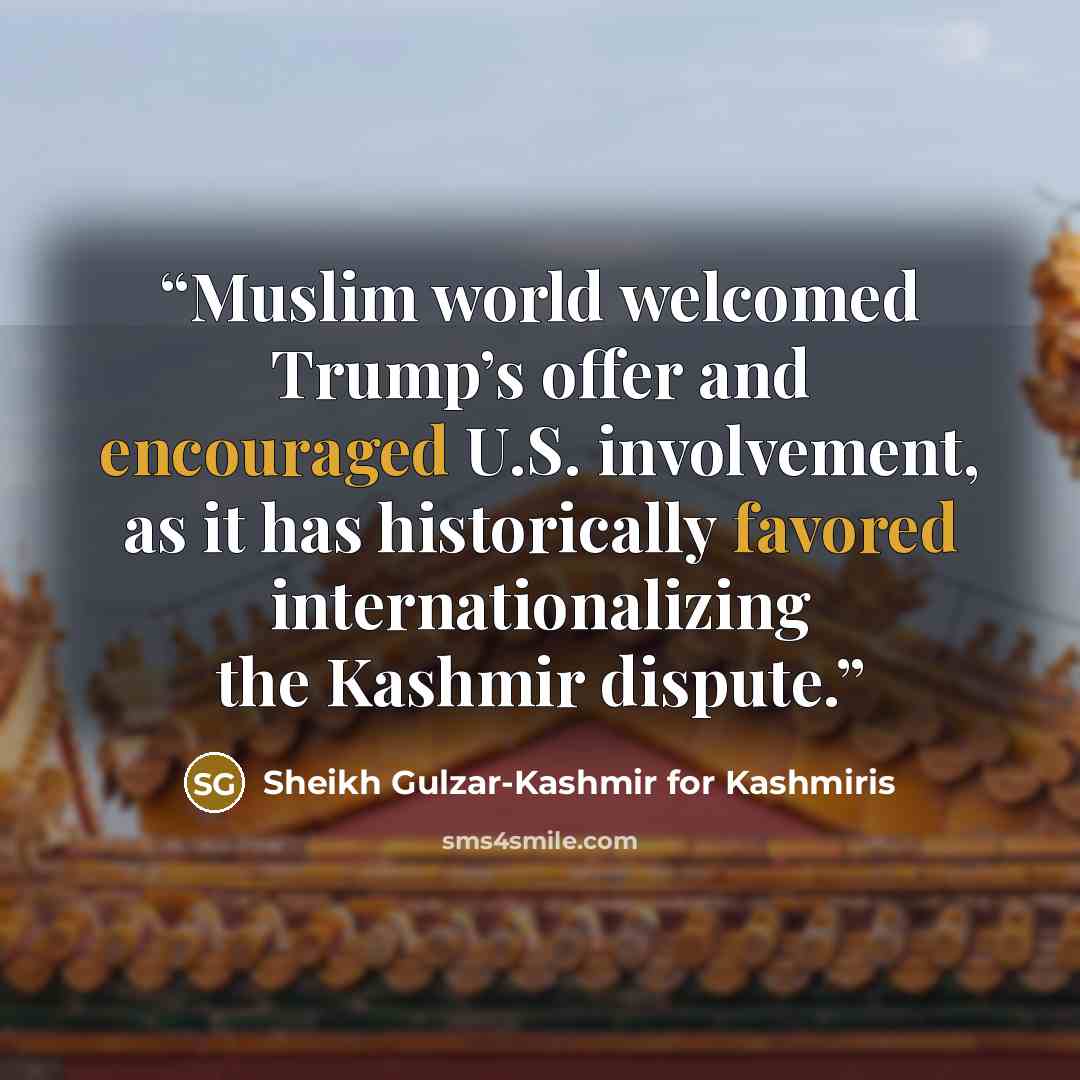 “Muslim world welcomed Trump’s offer and encouraged U.S. involvement, as it has historically favored internationalizing the Kashmir dispute.” quote by Sheikh Gulzar-Kashmir for Kashmiris